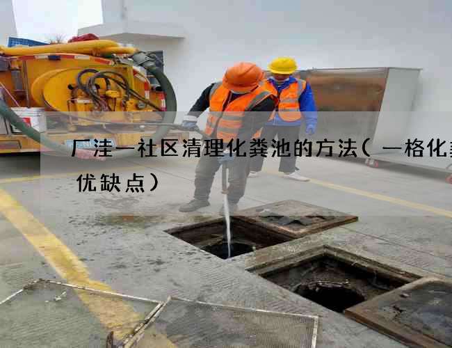 厂洼一社区清理化粪池的方法(一格化粪池优缺点)