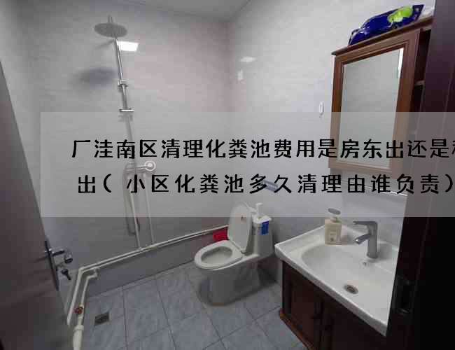 厂洼南区清理化粪池费用是房东出还是租客出(小区化粪池多久清理由谁负责)