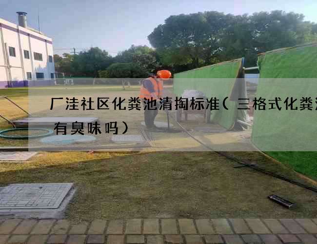 厂洼社区化粪池清掏标准(三格式化粪池会有臭味吗)