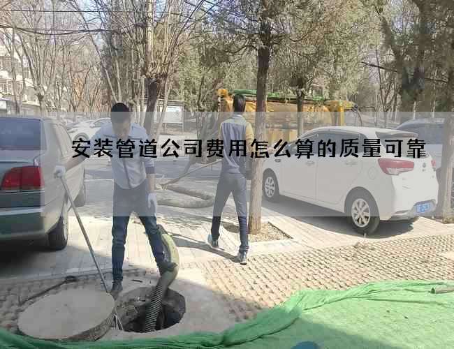 安装管道公司费用怎么算的质量可靠