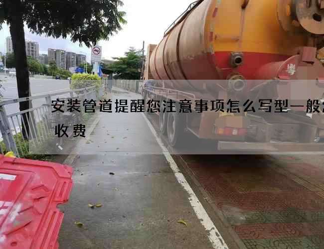 安装管道提醒您注意事项怎么写型一般怎么收费