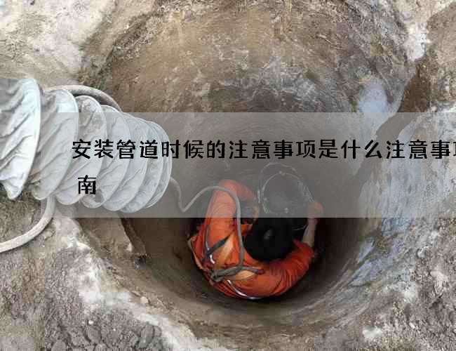 安装管道时候的注意事项是什么注意事项指南