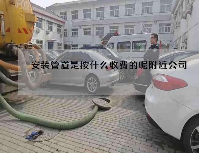 安装管道是按什么收费的呢附近公司