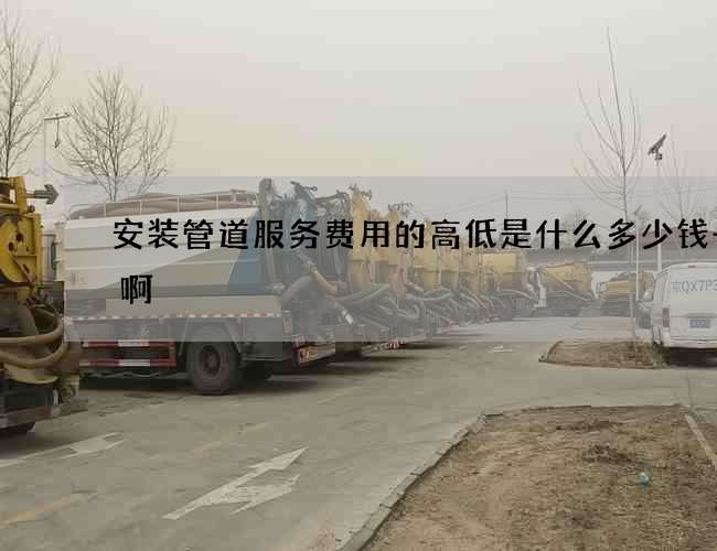 安装管道服务费用的高低是什么多少钱一次啊