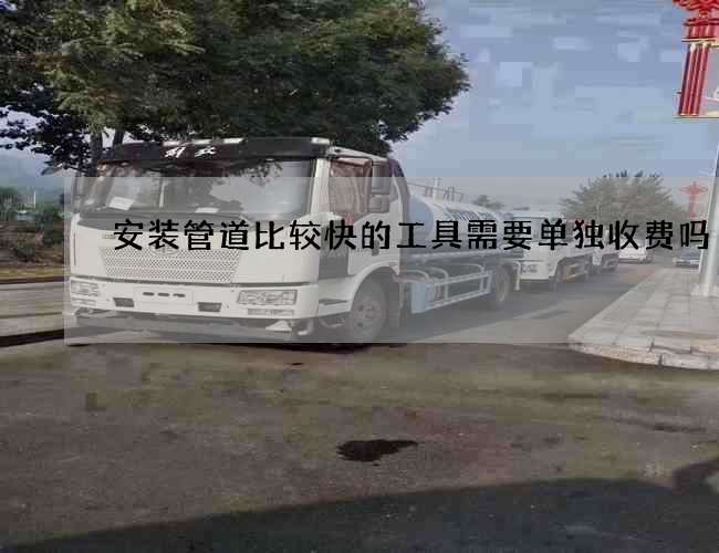 安装管道比较快的工具需要单独收费吗 安装管道比较快的工具需要单独收费吗