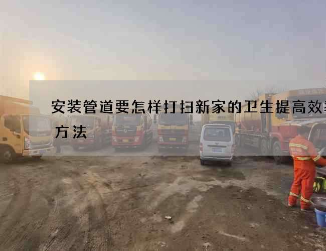 安装管道要怎样打扫新家的卫生提高效率的方法