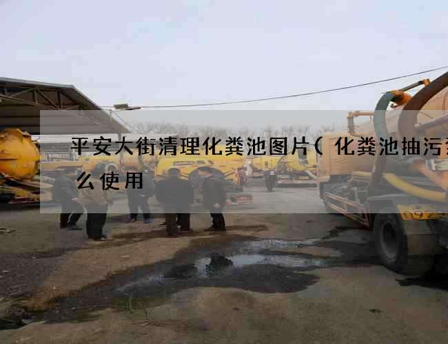 平安大街清理化粪池图片(化粪池抽污泵怎么使用) 平安大街清理化粪池图片(化粪池抽污泵怎么使用)