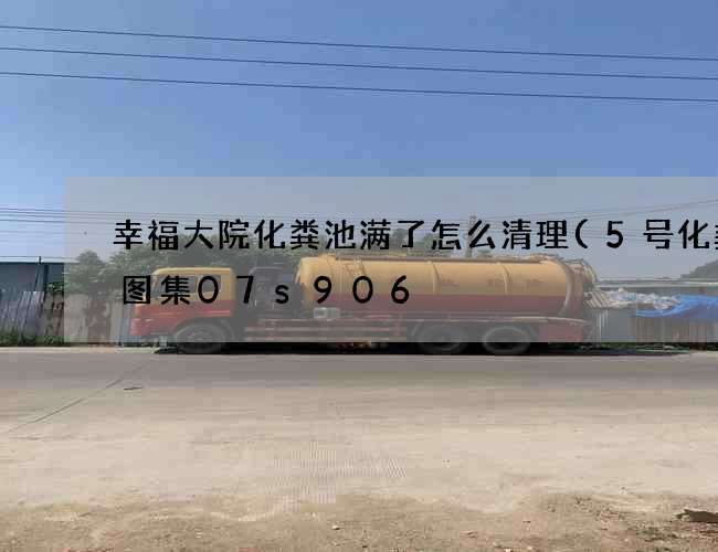 幸福大院化粪池满了怎么清理(5号化粪池图集07s906) 幸福大院化粪池满了怎么清理(5号化粪池图集07s906)