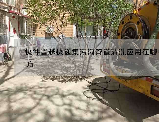 快件晋越快递集污沟管道清洗应用在哪些地方