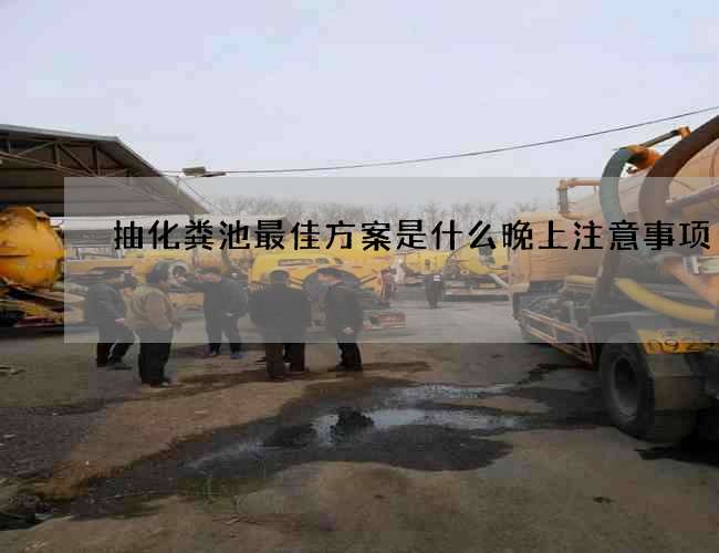 抽化粪池最佳方案是什么晚上注意事项