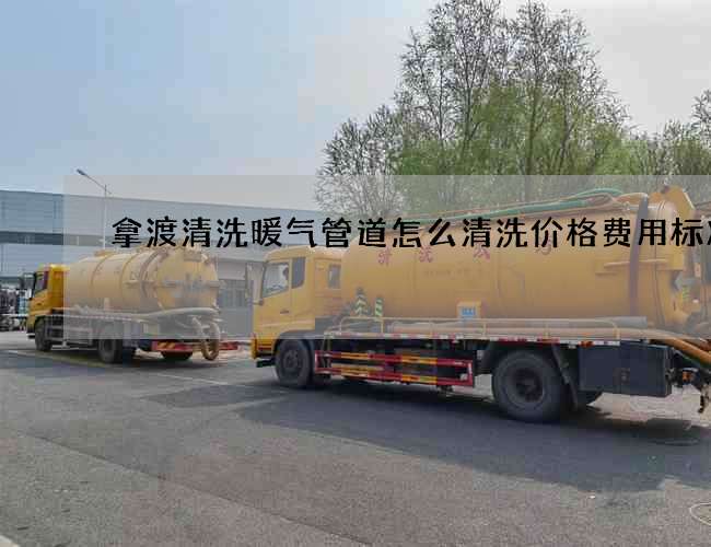 拿渡清洗暖气管道怎么清洗价格费用标准