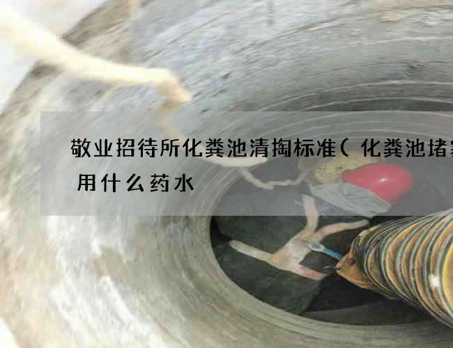 敬业招待所化粪池清掏标准(化粪池堵塞了用什么药水) 敬业招待所化粪池清掏标准(化粪池堵塞了用什么药水)