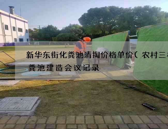 新华东街化粪池清掏价格单价(农村三格化粪池建造会议记录) 新华东街化粪池清掏价格单价(农村三格化粪池建造会议记录)