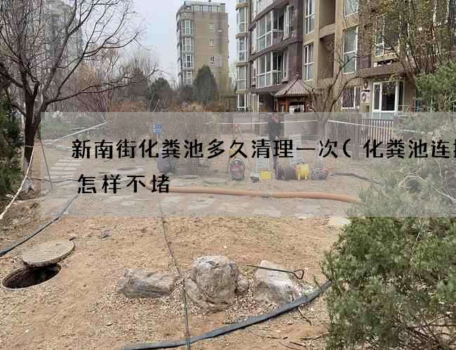新南街化粪池多久清理一次(化粪池连接管怎样不堵) 新南街化粪池多久清理一次(化粪池连接管怎样不堵)