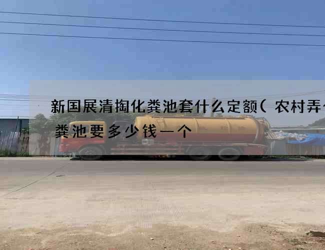 新国展清掏化粪池套什么定额(农村弄个化粪池要多少钱一个) 新国展清掏化粪池套什么定额(农村弄个化粪池要多少钱一个)