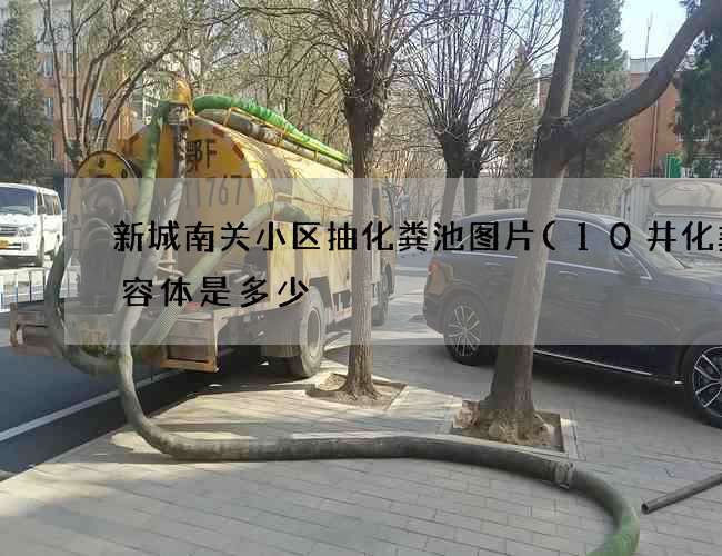 新城南关小区抽化粪池图片(10井化粪池容体是多少) 新城南关小区抽化粪池图片(10井化粪池容体是多少)