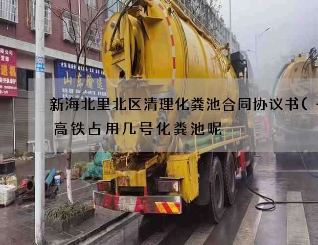 新海北里北区清理化粪池合同协议书(一般高铁占用几号化粪池呢) 新海北里北区清理化粪池合同协议书(一般高铁占用几号化粪池呢)