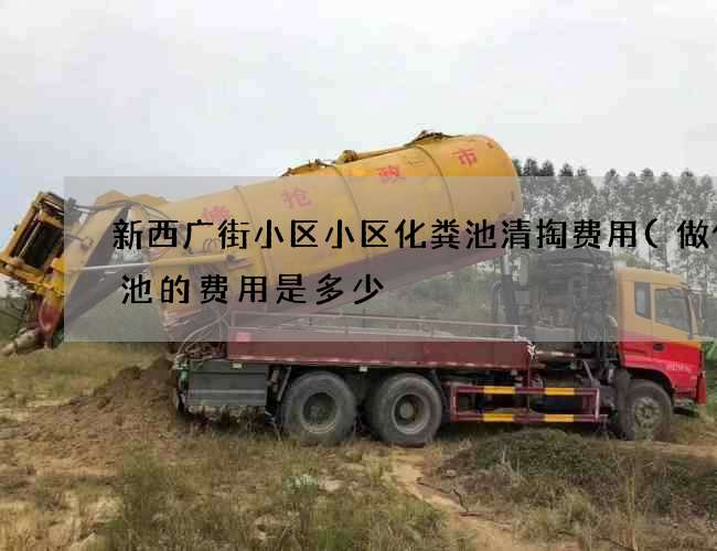 新西广街小区小区化粪池清掏费用(做化粪池的费用是多少) 新西广街小区小区化粪池清掏费用(做化粪池的费用是多少)