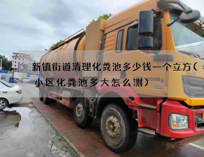 新镇街道清理化粪池多少钱一个立方(老旧小区化粪池多大怎么测)