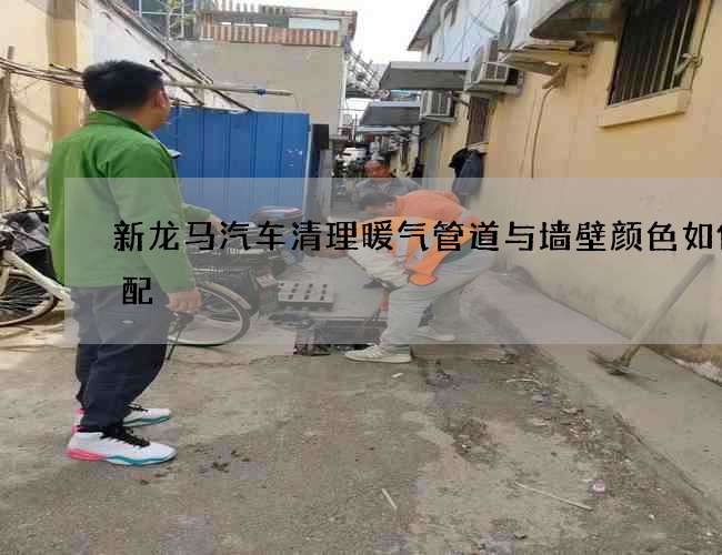 新龙马汽车清理暖气管道与墙壁颜色如何搭配