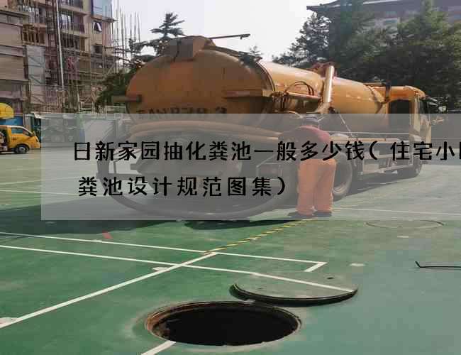 日新家园抽化粪池一般多少钱(住宅小区化粪池设计规范图集)