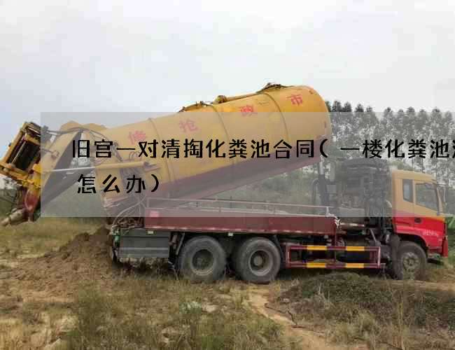 旧宫一对清掏化粪池合同(一楼化粪池满了怎么办)