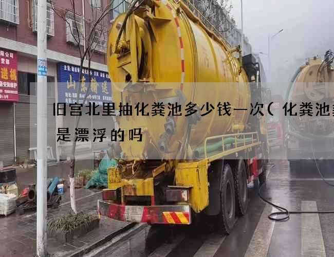 旧宫北里抽化粪池多少钱一次(化粪池粪便是漂浮的吗) 旧宫北里抽化粪池多少钱一次(化粪池粪便是漂浮的吗)