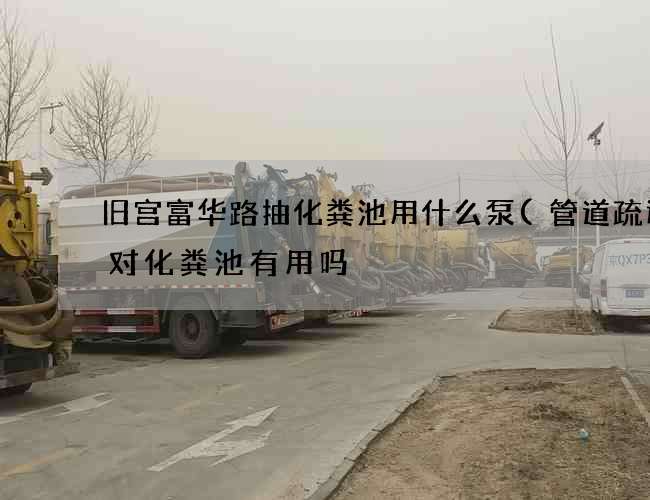 旧宫富华路抽化粪池用什么泵(管道疏通剂对化粪池有用吗) 旧宫富华路抽化粪池用什么泵(管道疏通剂对化粪池有用吗)