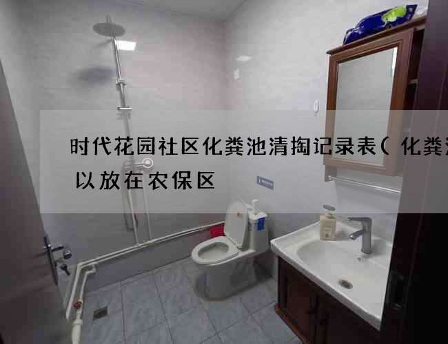 时代花园社区化粪池清掏记录表(化粪池可以放在农保区) 时代花园社区化粪池清掏记录表(化粪池可以放在农保区)