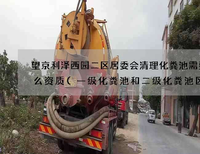 望京利泽西园二区居委会清理化粪池需要什么资质(一级化粪池和二级化粪池区别) 望京利泽西园二区居委会清理化粪池需要什么资质(一级化粪池和二级化粪池区别)