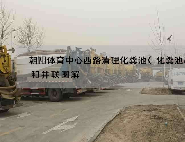 朝阳体育中心西路清理化粪池(化粪池串联和并联图解) 朝阳体育中心西路清理化粪池(化粪池串联和并联图解)