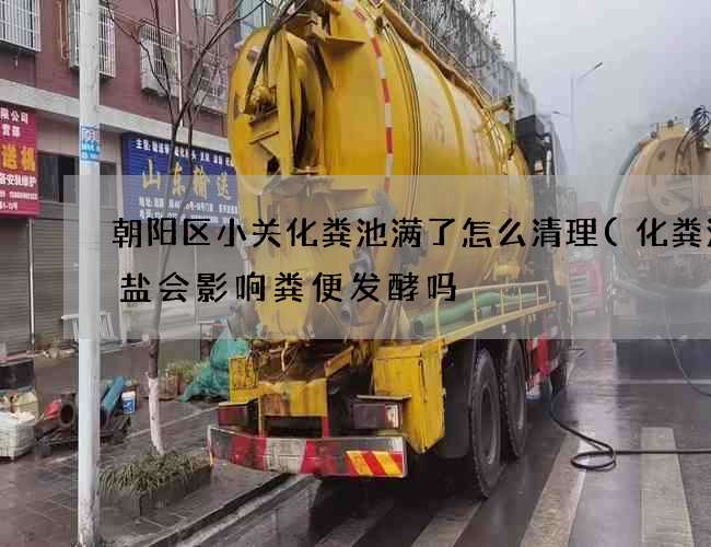 朝阳区小关化粪池满了怎么清理(化粪池放盐会影响粪便发酵吗) 朝阳区小关化粪池满了怎么清理(化粪池放盐会影响粪便发酵吗)