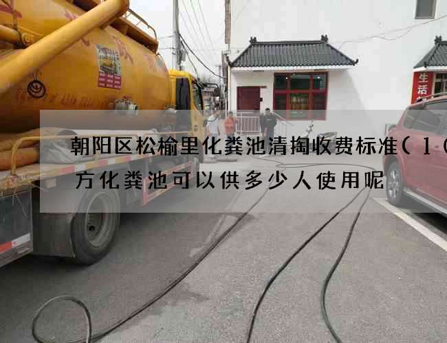 朝阳区松榆里化粪池清掏收费标准(10立方化粪池可以供多少人使用呢) 朝阳区松榆里化粪池清掏收费标准(10立方化粪池可以供多少人使用呢)