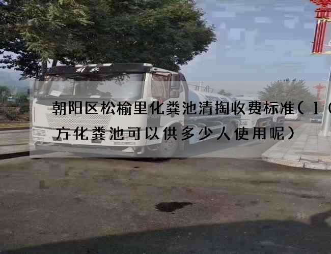 朝阳区松榆里化粪池清掏收费标准(10立方化粪池可以供多少人使用呢)