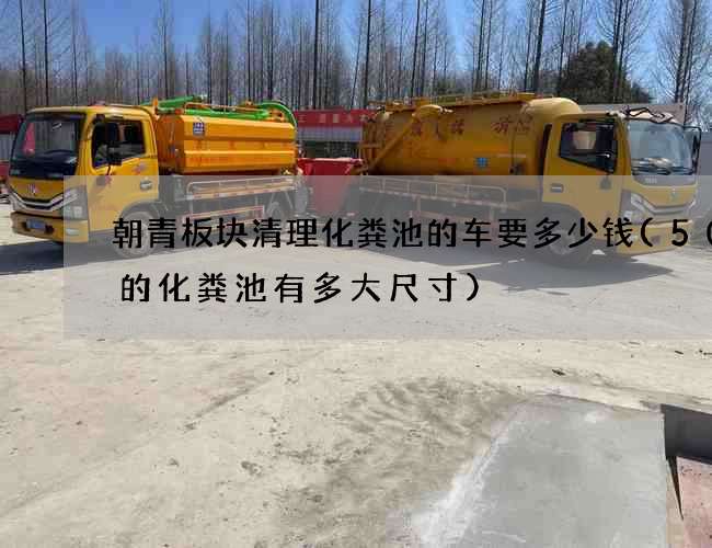 朝青板块清理化粪池的车要多少钱(50方的化粪池有多大尺寸)