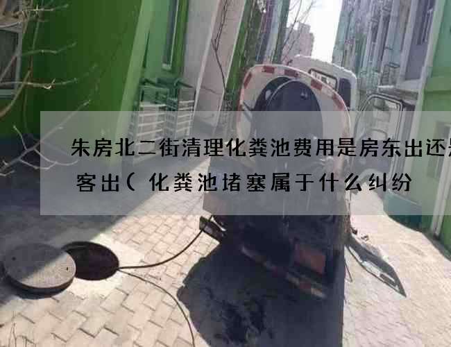 朱房北二街清理化粪池费用是房东出还是租客出(化粪池堵塞属于什么纠纷) 朱房北二街清理化粪池费用是房东出还是租客出(化粪池堵塞属于什么纠纷)