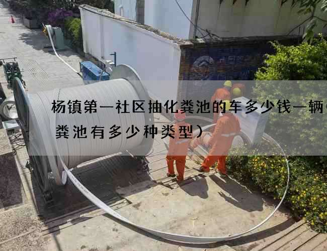 杨镇第一社区抽化粪池的车多少钱一辆(化粪池有多少种类型)
