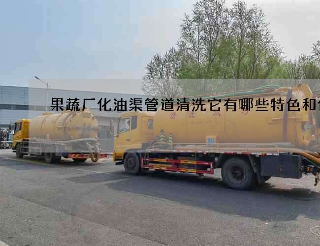 果蔬厂化油渠管道清洗它有哪些特色和价值? 果蔬厂化油渠管道清洗它有哪些特色和价值?