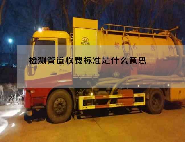 检测管道收费标准是什么意思