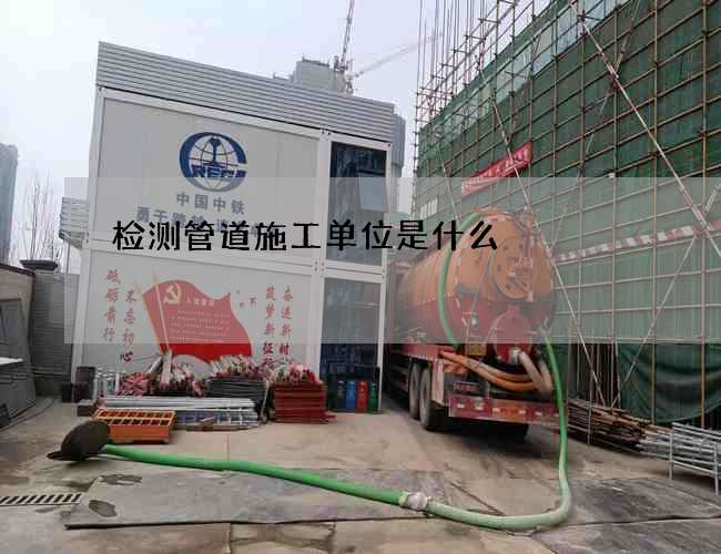 检测管道施工单位是什么
