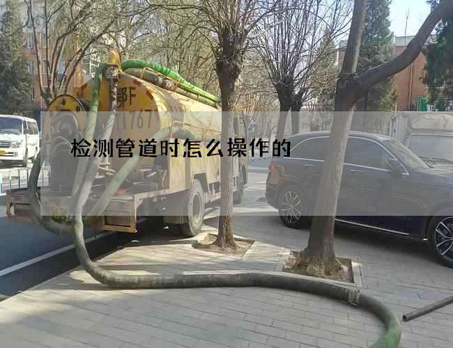 检测管道时怎么操作的