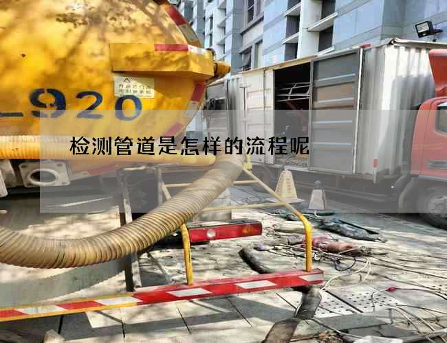 检测管道是怎样的流程呢 检测管道是怎样的流程呢