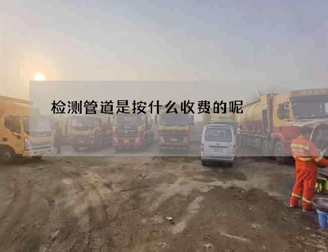 检测管道是按什么收费的呢 检测管道是按什么收费的呢