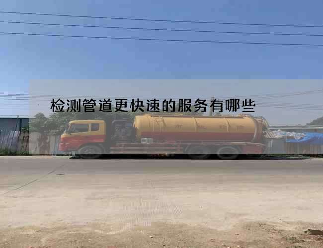 检测管道更快速的服务有哪些 检测管道更快速的服务有哪些