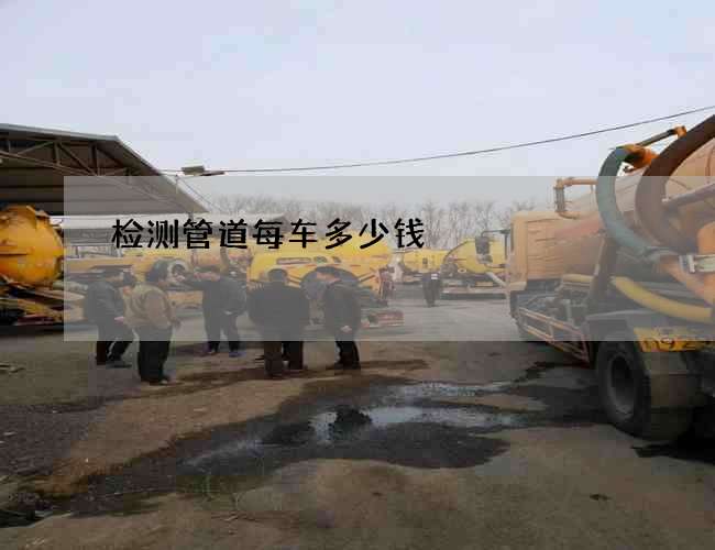 检测管道每车多少钱