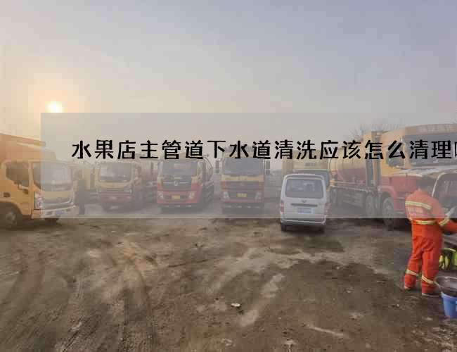 水果店主管道下水道清洗应该怎么清理呢? 水果店主管道下水道清洗应该怎么清理呢?