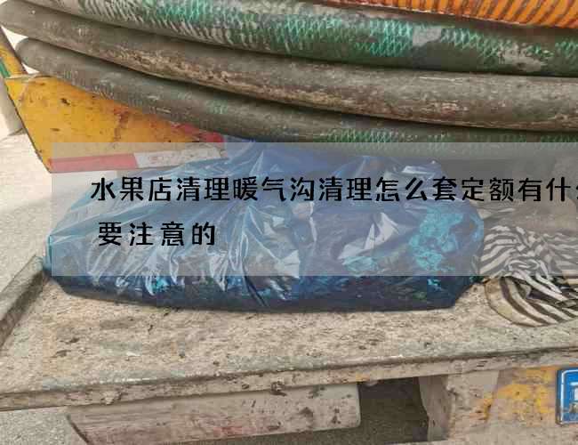 水果店清理暖气沟清理怎么套定额有什么需要注意的? 水果店清理暖气沟清理怎么套定额有什么需要注意的?