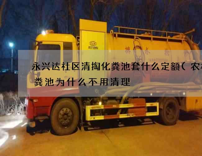 永兴达社区清掏化粪池套什么定额(农村化粪池为什么不用清理) 永兴达社区清掏化粪池套什么定额(农村化粪池为什么不用清理)