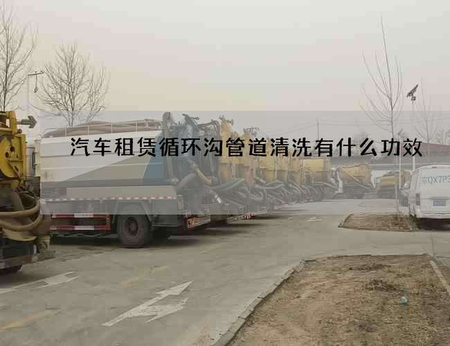 汽车租赁循环沟管道清洗有什么功效