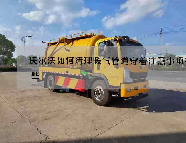 沃尔沃如何清理暖气管道穿着注意事项有哪些 沃尔沃如何清理暖气管道穿着注意事项有哪些